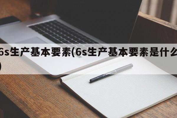 6s生产基本要素(6s生产基本要素是什么)